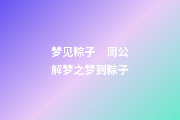梦见粽子　周公解梦之梦到粽子